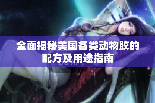 全面揭秘美国各类动物胶的配方及用途指南