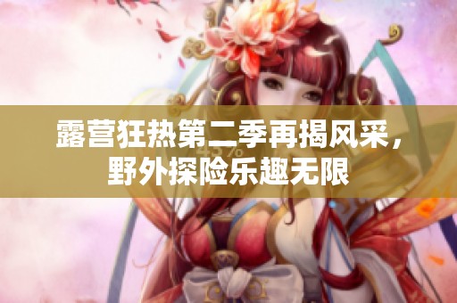露营狂热第二季再揭风采，野外探险乐趣无限