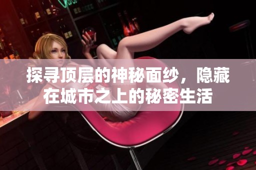 探寻顶层的神秘面纱，隐藏在城市之上的秘密生活