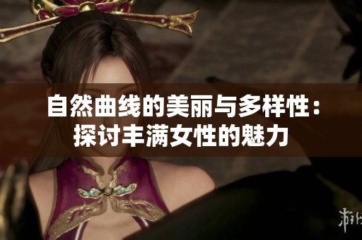自然曲线的美丽与多样性：探讨丰满女性的魅力