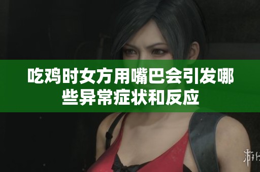 吃鸡时女方用嘴巴会引发哪些异常症状和反应