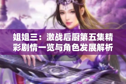 姐姐三：激战后厨第五集精彩剧情一览与角色发展解析
