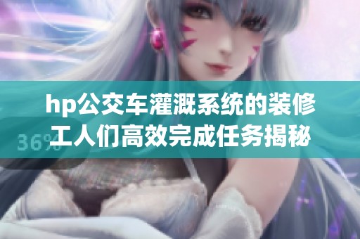 hp公交车灌溉系统的装修工人们高效完成任务揭秘