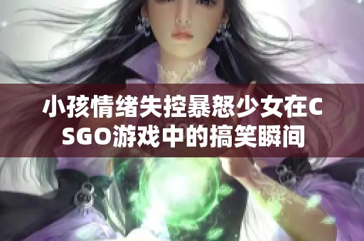 小孩情绪失控暴怒少女在CSGO游戏中的搞笑瞬间
