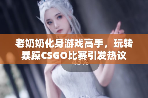 老奶奶化身游戏高手，玩转暴躁CSGO比赛引发热议
