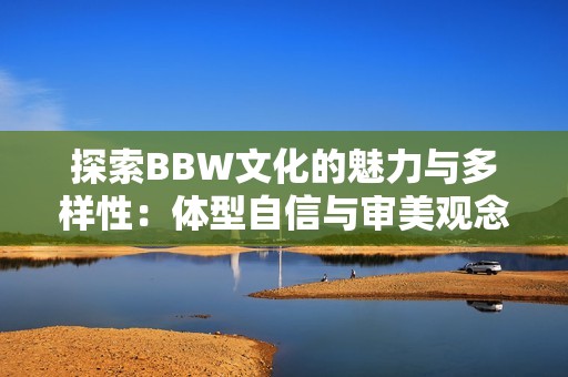 探索BBW文化的魅力与多样性：体型自信与审美观念的转变
