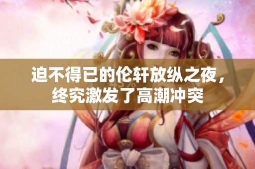 迫不得已的伦轩放纵之夜，终究激发了高潮冲突