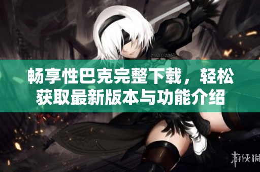 畅享性巴克完整下载，轻松获取最新版本与功能介绍
