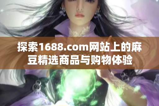 探索1688.com网站上的麻豆精选商品与购物体验