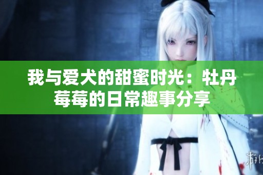 我与爱犬的甜蜜时光：牡丹莓莓的日常趣事分享