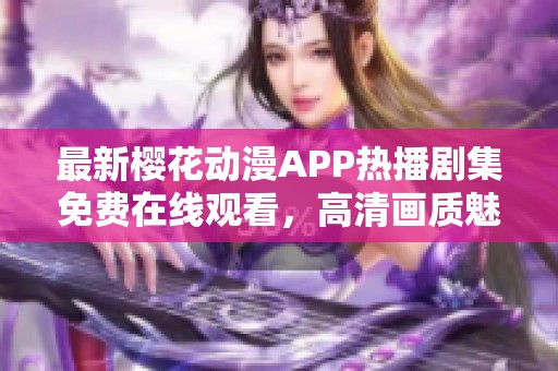 最新樱花动漫APP热播剧集免费在线观看，高清画质魅力无限