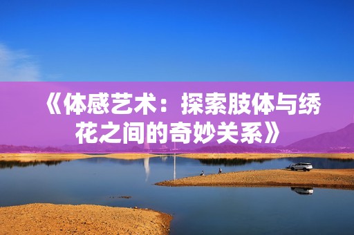 《体感艺术：探索肢体与绣花之间的奇妙关系》