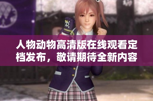 人物动物高清版在线观看定档发布，敬请期待全新内容