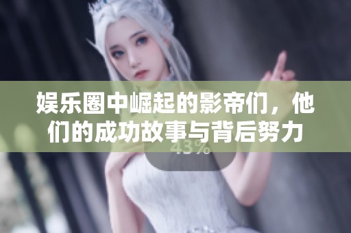 娱乐圈中崛起的影帝们，他们的成功故事与背后努力