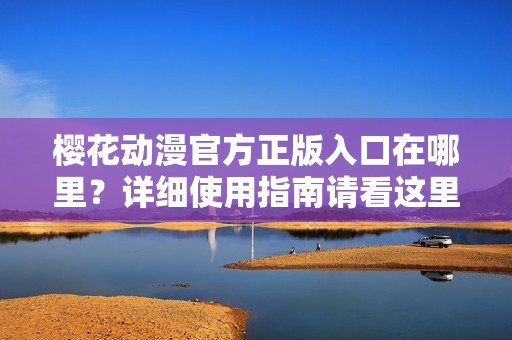 樱花动漫官方正版入口在哪里？详细使用指南请看这里