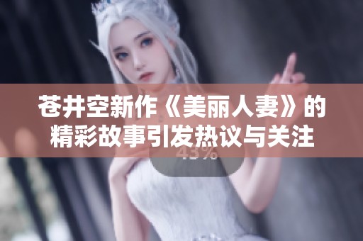 苍井空新作《美丽人妻》的精彩故事引发热议与关注