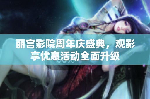 丽宫影院周年庆盛典，观影享优惠活动全面升级