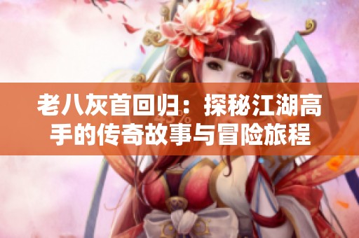 老八灰首回归：探秘江湖高手的传奇故事与冒险旅程