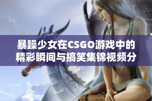 暴躁少女在CSGO游戏中的精彩瞬间与搞笑集锦视频分享