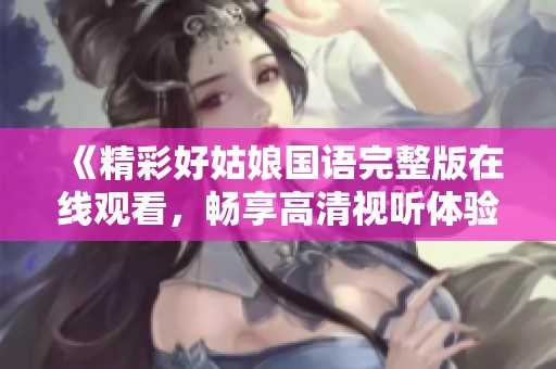 《精彩好姑娘国语完整版在线观看，畅享高清视听体验》