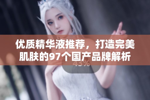 优质精华液推荐，打造完美肌肤的97个国产品牌解析