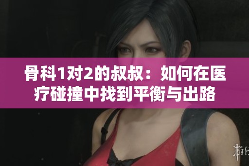 骨科1对2的叔叔：如何在医疗碰撞中找到平衡与出路