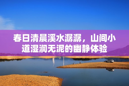 春日清晨溪水潺潺，山间小道湿润无泥的幽静体验