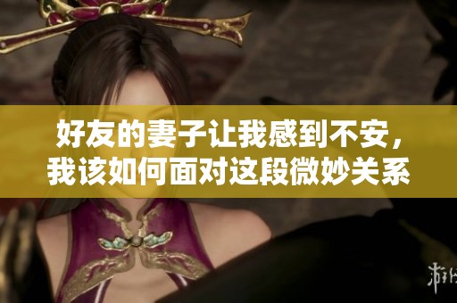 好友的妻子让我感到不安，我该如何面对这段微妙关系