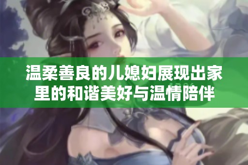 温柔善良的儿媳妇展现出家里的和谐美好与温情陪伴
