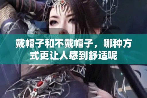 戴帽子和不戴帽子，哪种方式更让人感到舒适呢