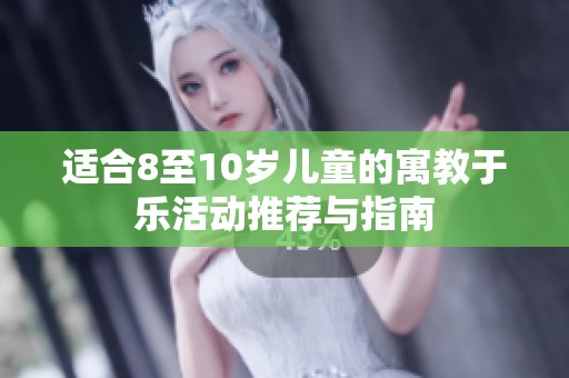 适合8至10岁儿童的寓教于乐活动推荐与指南
