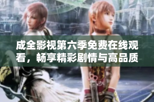 成全影视第六季免费在线观看，畅享精彩剧情与高品质画面