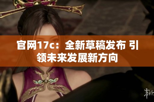 官网17c：全新草稿发布 引领未来发展新方向