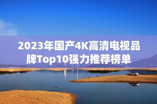 2023年国产4K高清电视品牌Top10强力推荐榜单