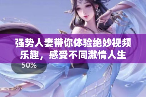 强势人妻带你体验绝妙视频乐趣，感受不同激情人生