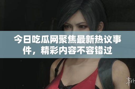 今日吃瓜网聚焦最新热议事件，精彩内容不容错过