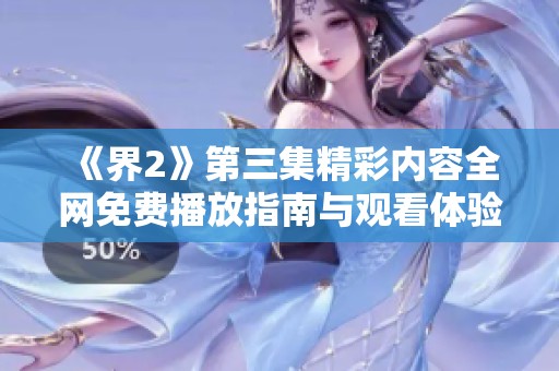 《界2》第三集精彩内容全网免费播放指南与观看体验分析