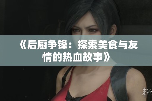 《后厨争锋：探索美食与友情的热血故事》