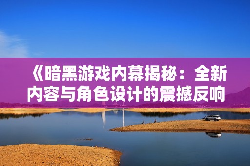 《暗黑游戏内幕揭秘：全新内容与角色设计的震撼反响》