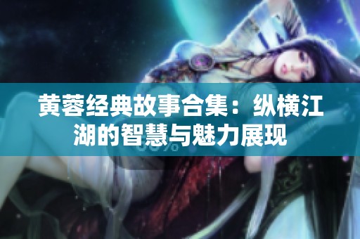 黄蓉经典故事合集：纵横江湖的智慧与魅力展现