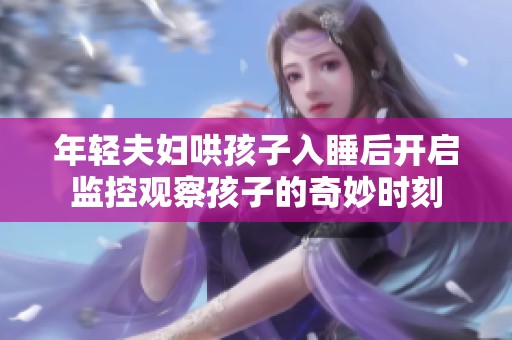 年轻夫妇哄孩子入睡后开启监控观察孩子的奇妙时刻