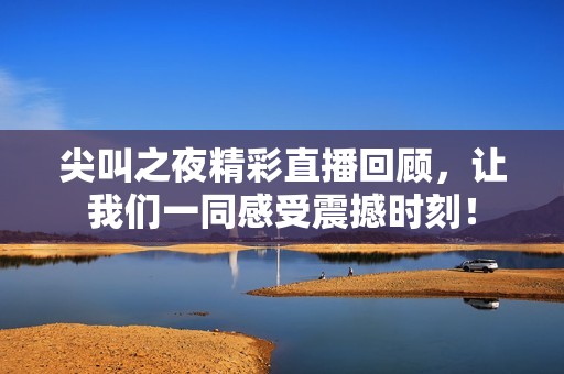 尖叫之夜精彩直播回顾，让我们一同感受震撼时刻！