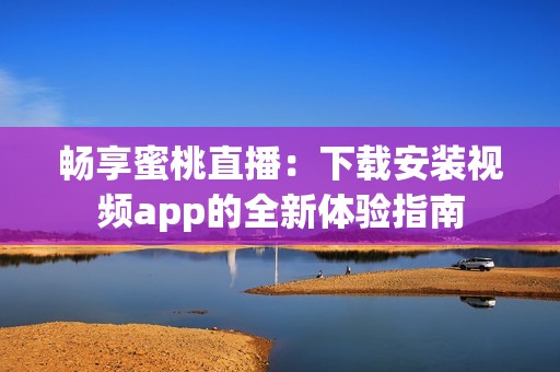 畅享蜜桃直播：下载安装视频app的全新体验指南