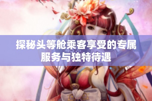 探秘头等舱乘客享受的专属服务与独特待遇