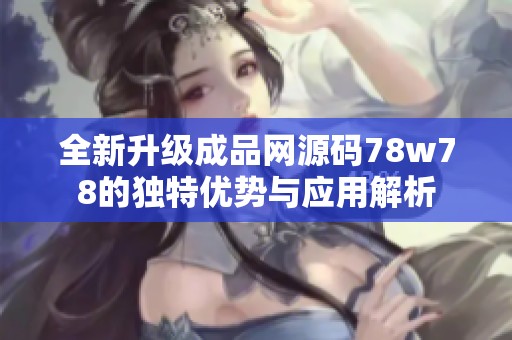 全新升级成品网源码78w78的独特优势与应用解析