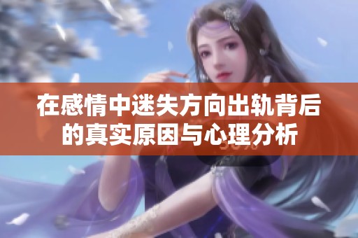 在感情中迷失方向出轨背后的真实原因与心理分析