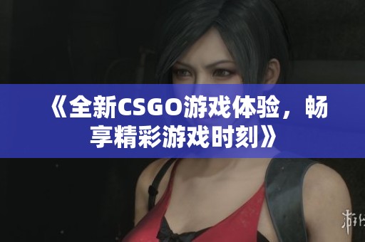 《全新CSGO游戏体验，畅享精彩游戏时刻》