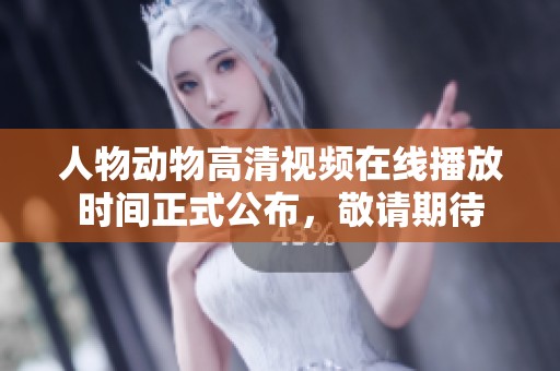 人物动物高清视频在线播放时间正式公布，敬请期待