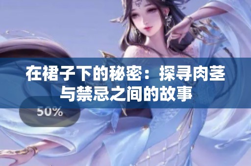 在裙子下的秘密：探寻肉茎与禁忌之间的故事