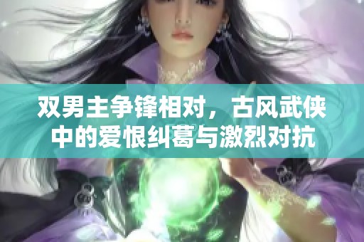 双男主争锋相对，古风武侠中的爱恨纠葛与激烈对抗